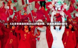 《北京冬奥会时间2022开幕时间，北京冬奥会时间?》