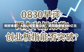 利好来袭！A股公司密集公告，总规模突破340亿元