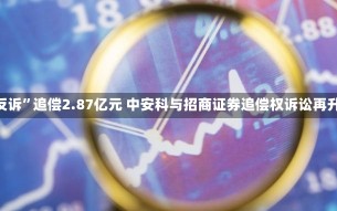 被“反诉”追偿2.87亿元 中安科与招商证券追偿权诉讼再升级