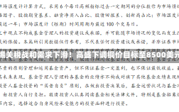 警惕关税战和需求下滑！高盛下调铜价目标至8500美元