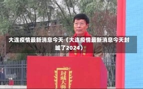 大连疫情最新消息今天（大连疫情最新消息今天封城了2024）