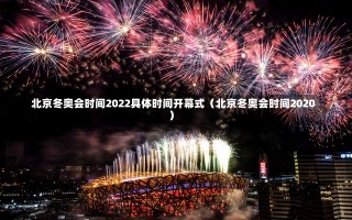 北京冬奥会时间2022具体时间开幕式（北京冬奥会时间2020）