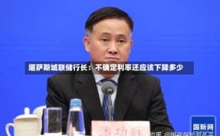 堪萨斯城联储行长：不确定利率还应该下降多少