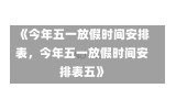 《今年五一放假时间安排表，今年五一放假时间安排表五》