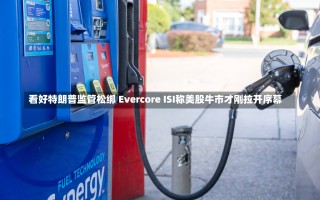 看好特朗普监管松绑 Evercore ISI称美股牛市才刚拉开序幕