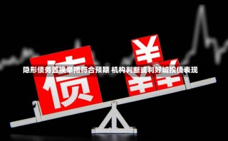 隐形债务置换举措符合预期 机构判断或利好城投债表现