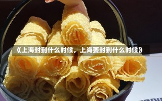 《上海封到什么时候，上海要封到什么时候》