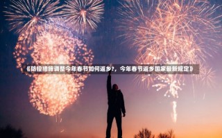 《防控措施调整今年春节如何返乡?，今年春节返乡国家最新规定》