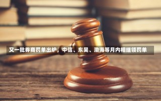 又一批券商罚单出炉，中信、东吴、渤海等月内相继领罚单