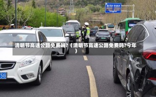 清明节高速公路免费吗?（清明节高速公路免费吗?今年）