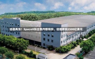 估值再涨！SpaceX拟出售内部股份，估值将超2500亿美元