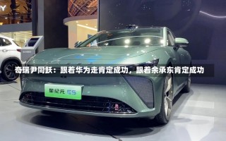 奇瑞尹同跃：跟着华为走肯定成功，跟着余承东肯定成功