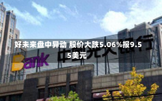 好未来盘中异动 股价大跌5.06%报9.55美元