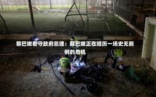 黎巴嫩看守政府总理：黎巴嫩正在经历一场史无前例的危机