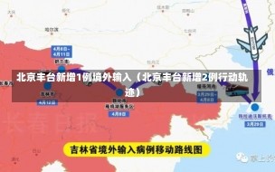 北京丰台新增1例境外输入（北京丰台新增2例行动轨迹）