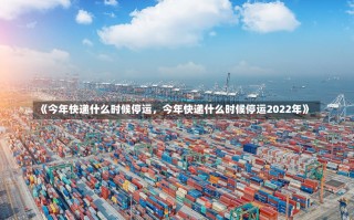 《今年快递什么时候停运，今年快递什么时候停运2022年》