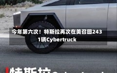 今年第六次！特斯拉再次在美召回2431辆Cybertruck