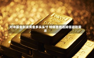 对冲基金削减黄金多头头寸 特朗普胜选降低避险需求