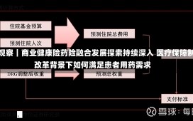 进博观察｜商业健康险药险融合发展探索持续深入 医疗保障制度改革背景下如何满足患者用药需求