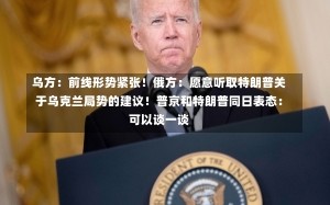 乌方：前线形势紧张！俄方：愿意听取特朗普关于乌克兰局势的建议！普京和特朗普同日表态：可以谈一谈