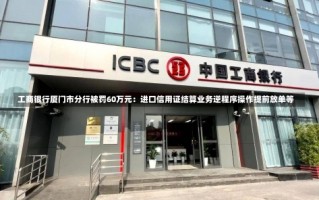 工商银行厦门市分行被罚60万元：进口信用证结算业务逆程序操作提前放单等