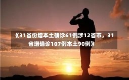 《31省份增本土确诊61例涉12省市，31省增确诊107例本土90例》