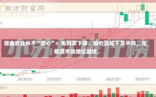 顺鑫农业并不“顺心”：毛利率下降，股价涨幅不及平均，光瓶酒市场地位堪忧