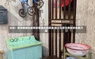 北京：取消普通住房和非普通住房标准 加大住房交易税收优惠力度