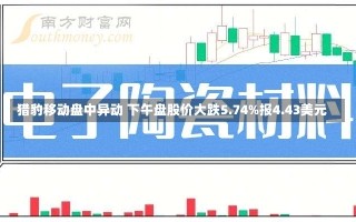 猎豹移动盘中异动 下午盘股价大跌5.74%报4.43美元