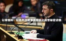 以媒爆料：以色列战略事务部长上周曾秘密访俄