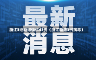 浙江3地新增确诊43例（浙江新增3例病毒）