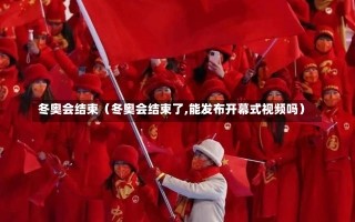 冬奥会结束（冬奥会结束了,能发布开幕式视频吗）