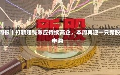 IPO周报｜打新赚钱效应持续高企，本周再迎一只新股可申购