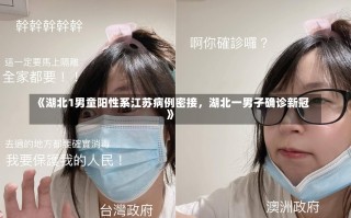 《湖北1男童阳性系江苏病例密接，湖北一男子确诊新冠》