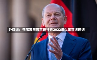 外媒爆：朔尔茨与普京进行自2022年以来首次通话