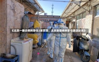 《北京一确诊病例曾住2家宾馆，北京新增病例曾住酒店封闭》