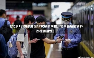 《北京1例确诊此前17次核酸阴性，北京新增病例多次检测阴性》