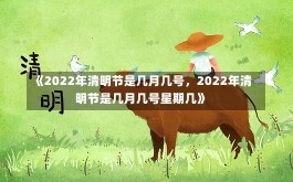 《2022年清明节是几月几号，2022年清明节是几月几号星期几》