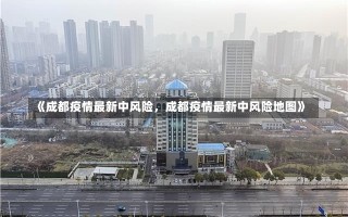 《成都疫情最新中风险，成都疫情最新中风险地图》