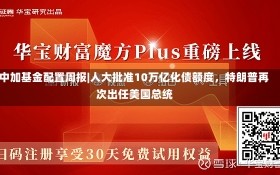 中加基金配置周报|人大批准10万亿化债额度，特朗普再次出任美国总统