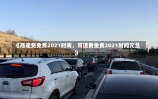 《高速费免费2021时间，高速费免费2021时间元旦》