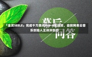 「全灵SEELE」完成千万美元Pre-A轮融资，由前网易云音乐创始人王诗沐创办