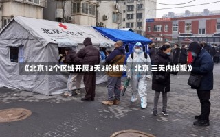 《北京12个区域开展3天3轮核酸，北京 三天内核酸》