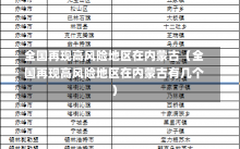 全国再现高风险地区在内蒙古（全国再现高风险地区在内蒙古有几个）