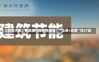 工信部力推，新能源汽车并购提速！“出海+高增”仅27股