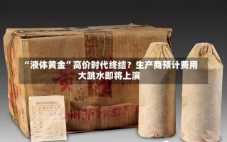 “液体黄金”高价时代终结？生产商预计费用
大跳水即将上演