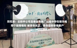 同花顺：云软件公司直播业务推广过程中存在暗示推荐个股等情形 被责令改正、责令暂停新增客户