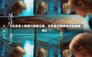 《北京多人隐瞒行程被立案，北京男子隐瞒出行信息被拘》