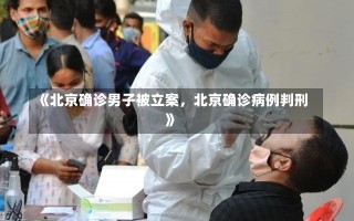 《北京确诊男子被立案，北京确诊病例判刑》