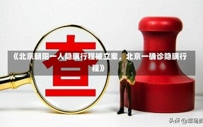 《北京朝阳一人隐瞒行程被立案，北京一确诊隐瞒行程》